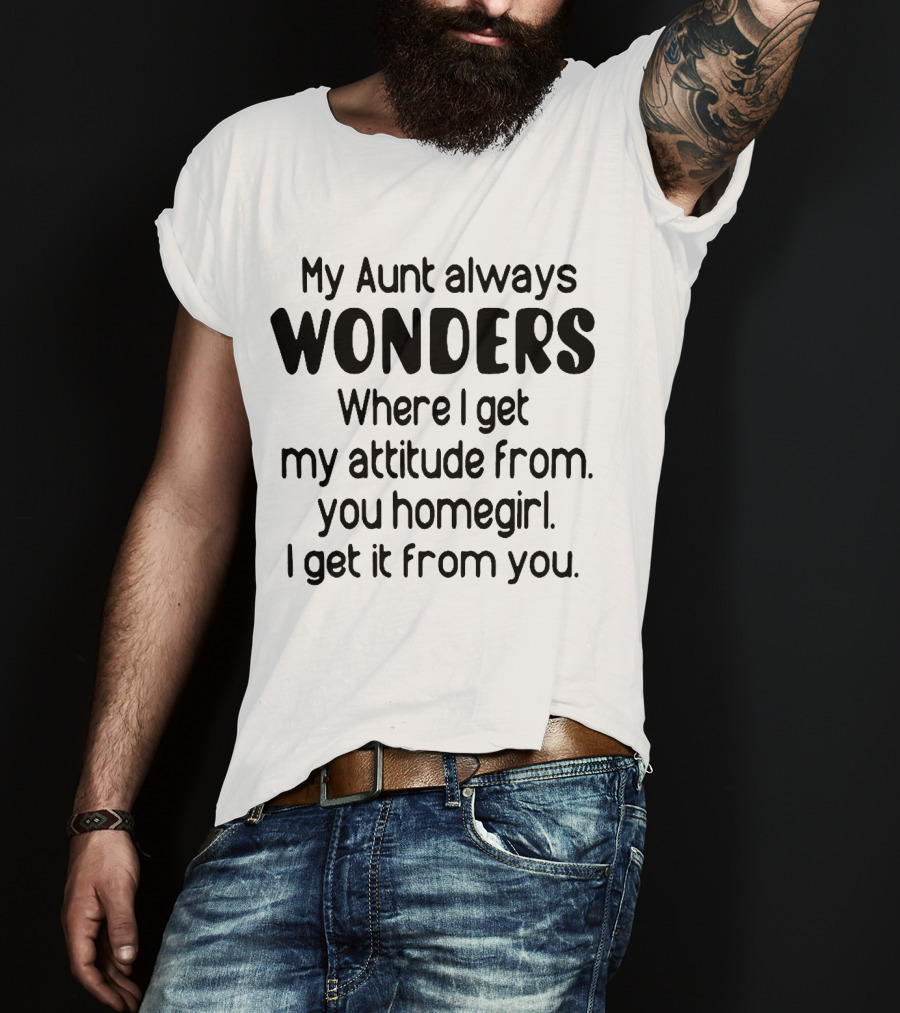 My Aunt Always Wonders Where I Get My Attitude From You Homegirl T-Shirt