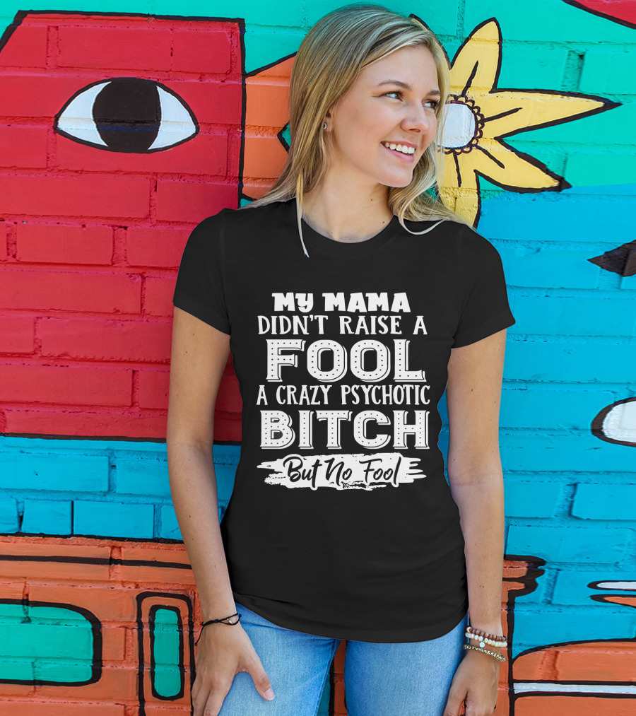 My Mama Didn't Raise A Fool A Crazy Psychotic Bitch But No Fool T-Shirt
