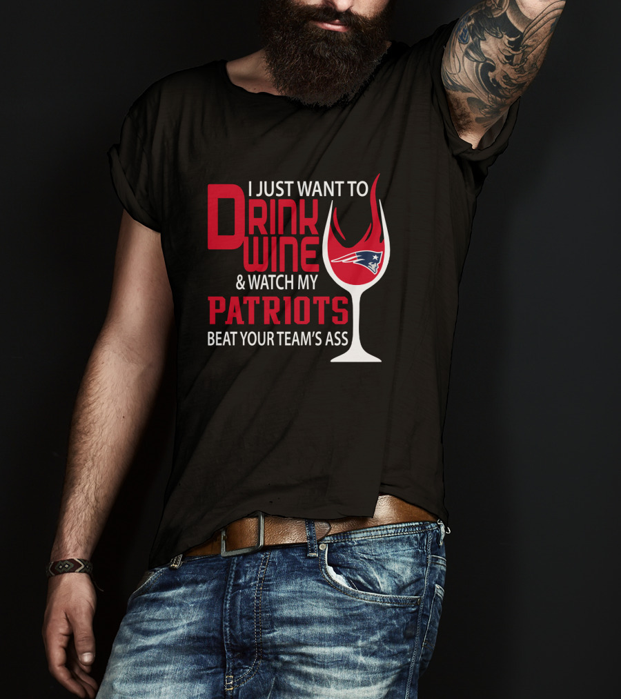 I Just Want To Drink Wine And Watch My Patriots Beat Your Team's Ass T-Shirt