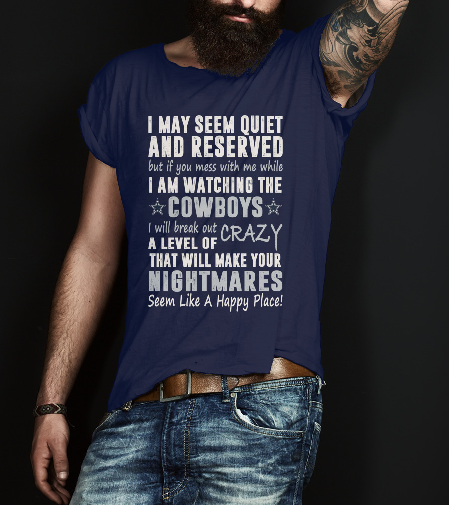 I May Seem Quiet And Reserved But If You Mess With Me While I Am Watching The Cowboys I Will Break Out A Level Of Crazy That Will Make Your Nightmares Seem Like A Happy Place T-Shirt
