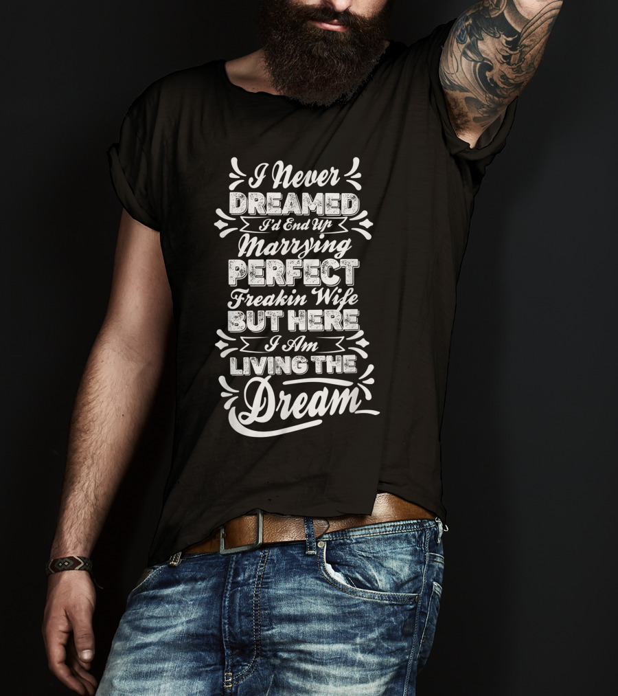 I Never Dreamed I'd End Up Marrying Perfect Freakin Wife But Here I Am Living The Dream T-Shirt