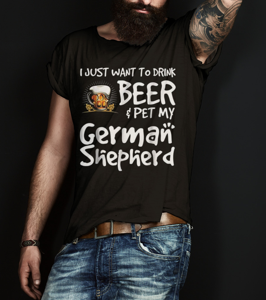 I Just Want To Drink Beer And Pet My German Shepherd Drink Beer German Shepherd T-Shirt