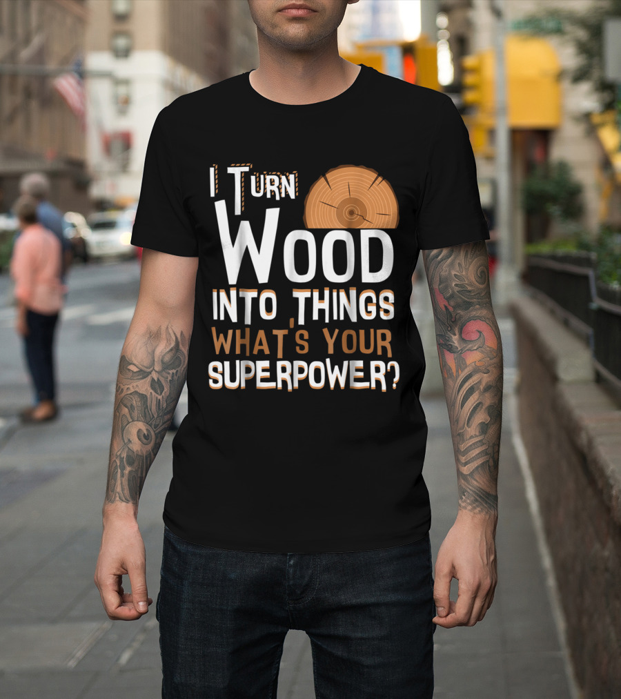 I Turn Wood Into Things What's Your Superpower T-Shirt
