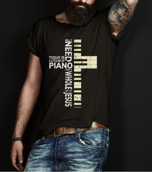 Christian Musician Cross Design All I Need Today Is A Little Bit Of Piano And A Whole Lot Of Jesus T-Shirt