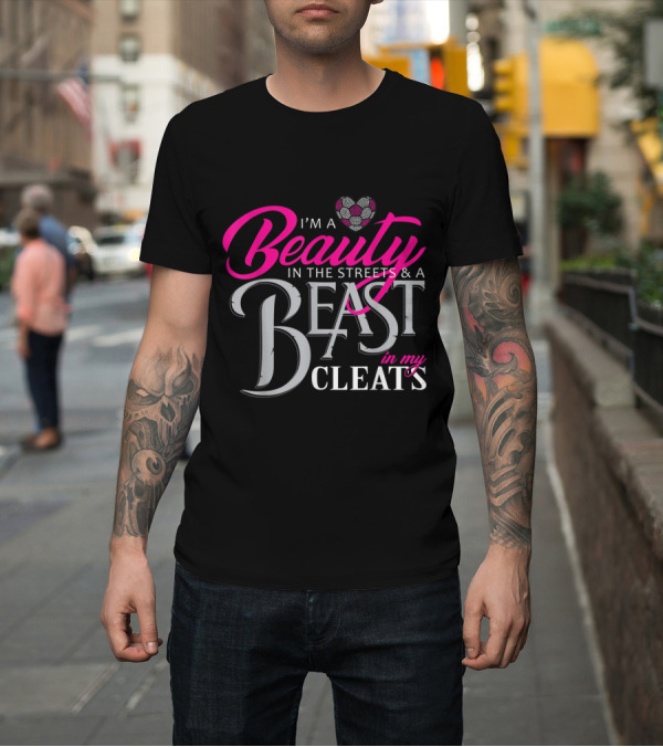 Shirt: I'm a Beauty in the Streets and a Beast in My Cleats Soccer Heart T-Shirt I'm a Beauty in the Streets and a Beast in My Cleats Soccer Heart T-Shirt