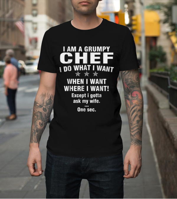 Shirt: I Am A Grumpy Chef I Do What I Want When I Want Where I Want Except I Gotta Ask My Wife One Sec T-Shirt I Am A Grumpy Chef I Do What I Want When I Want Where I Want Except I Gotta Ask My Wife One Sec T-Shirt
