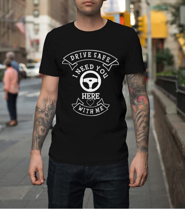 Shirt: Drive Safe I Need You Here With Me Steering Wheel Heart T-Shirt Drive Safe I Need You Here With Me Steering Wheel Heart T-Shirt