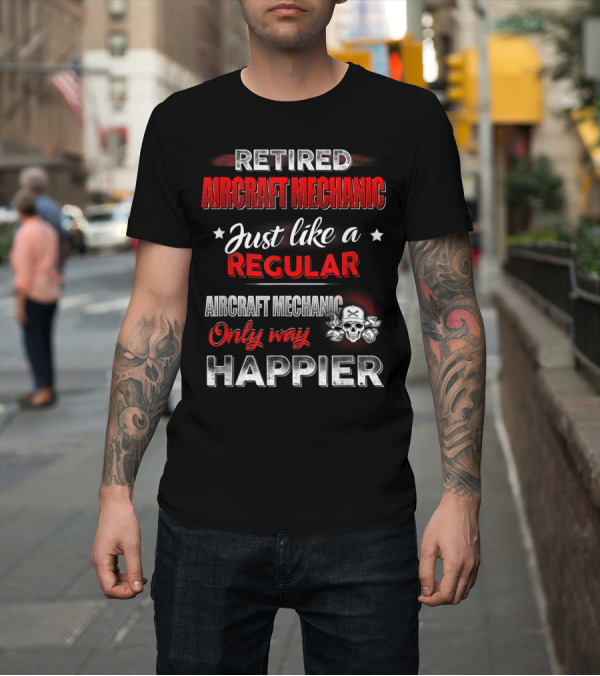 Shirt: Retired Aircraft Mechanic Just Like a Regular Aircraft Mechanic Only Way Happier T-Shirt Retired Aircraft Mechanic Just Like a Regular Aircraft Mechanic Only Way Happier T-Shirt