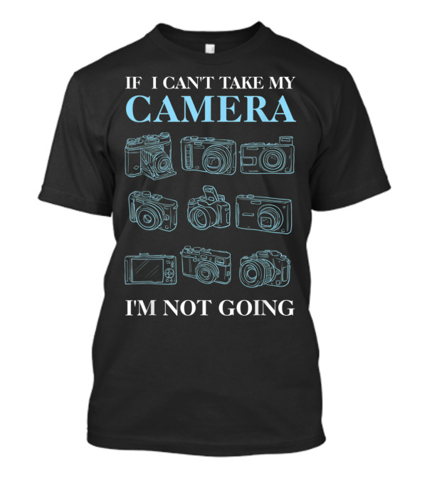 If I Can't Take My Camera I'm Not Going Photography Photo Enthusiast T-Shirt