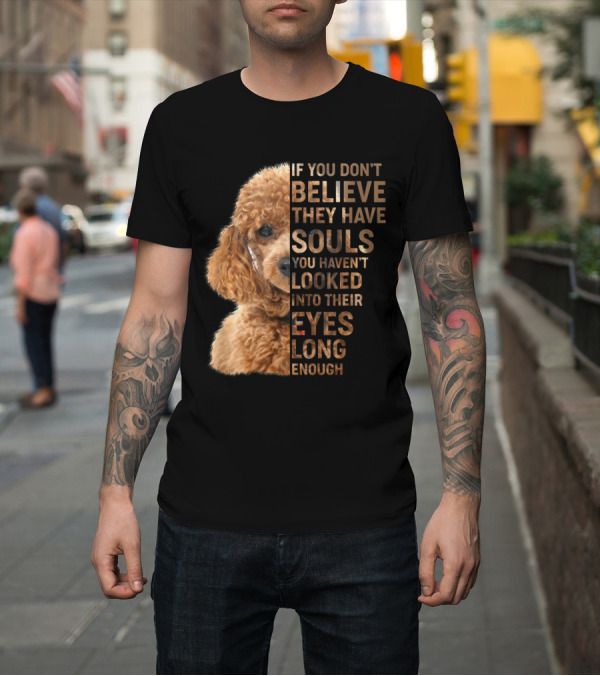 Shirt: If You Don't Believe They Have Souls You Haven't Looked Into Their Eyes Long Enough Poodle T-Shirt If You Don't Believe They Have Souls You Haven't Looked Into Their Eyes Long Enough Poodle T-Shirt