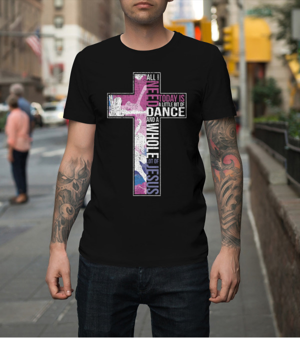 Shirt: All I Need Today Is A Little Bit Of Dance And A Whole Lot Of Jesus Christian Cross T-Shirt All I Need Today Is A Little Bit Of Dance And A Whole Lot Of Jesus Christian Cross T-Shirt