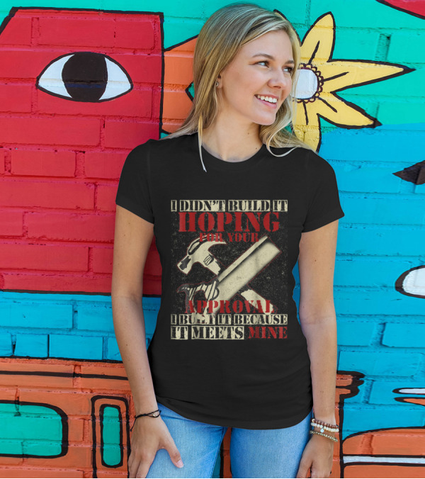 I Didn't Build It Hoping For Your Approval I Built It Because It Meets Mine Hammer And Saw T-Shirt