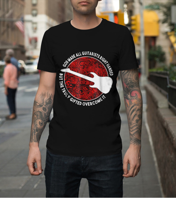 Shirt: God Made All Guitarists Right Handed But the Truly Gifted Overcome It T-Shirt God Made All Guitarists Right Handed But the Truly Gifted Overcome It T-Shirt
