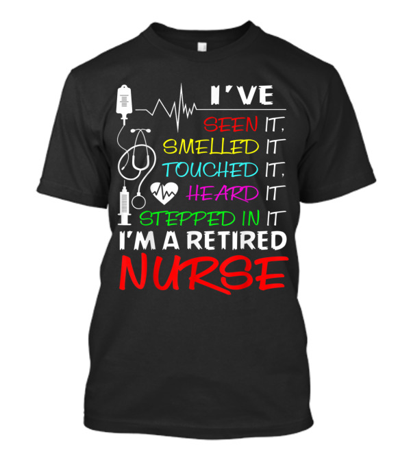 I've Seen It Smelled It Touched It Heard It Stepped In It I'm A Retired Nurse T-Shirt