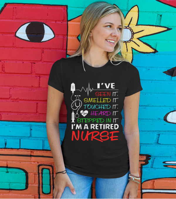 I've Seen It Smelled It Touched It Heard It Stepped In It I'm A Retired Nurse T-Shirt