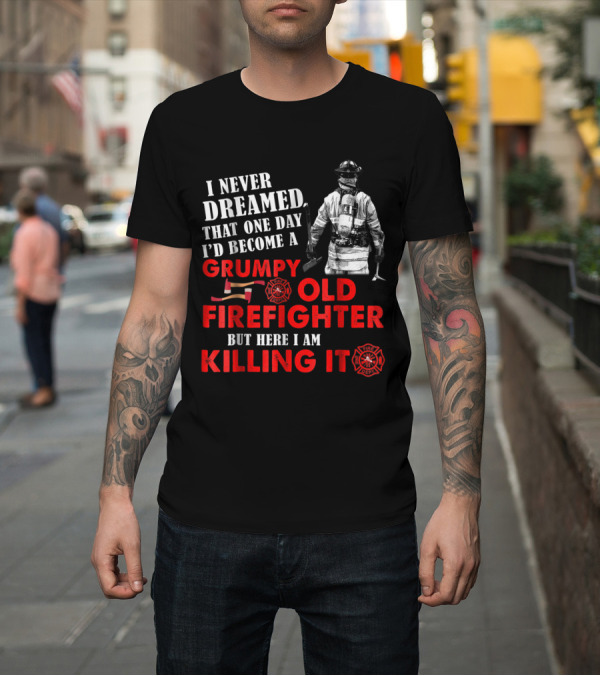 Shirt: I Never Dreamed That One Day I'd Become a Grumpy Old Firefighter But Here I Am Killing It T-Shirt I Never Dreamed That One Day I'd Become a Grumpy Old Firefighter But Here I Am Killing It T-Shirt