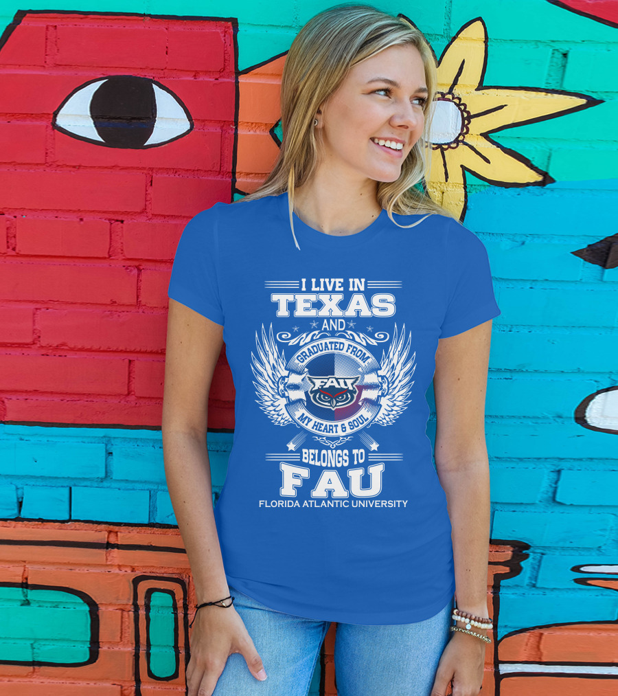 I Live In Texas And Graduated From FAU My Heart And Soul Belongs To FAU Florida Atlantic University T-Shirt