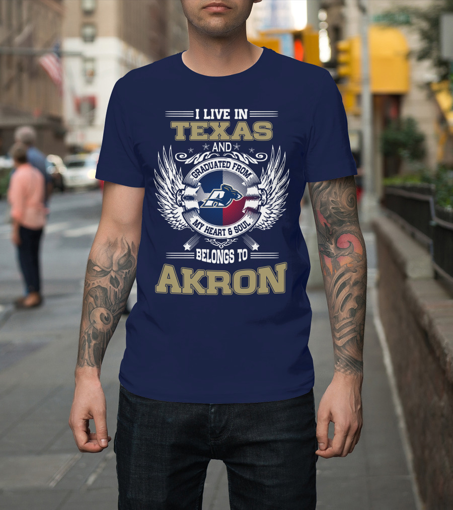 I Live IN Texas And Graduated From My Heart And Soul Belongs To Akron T-Shirt