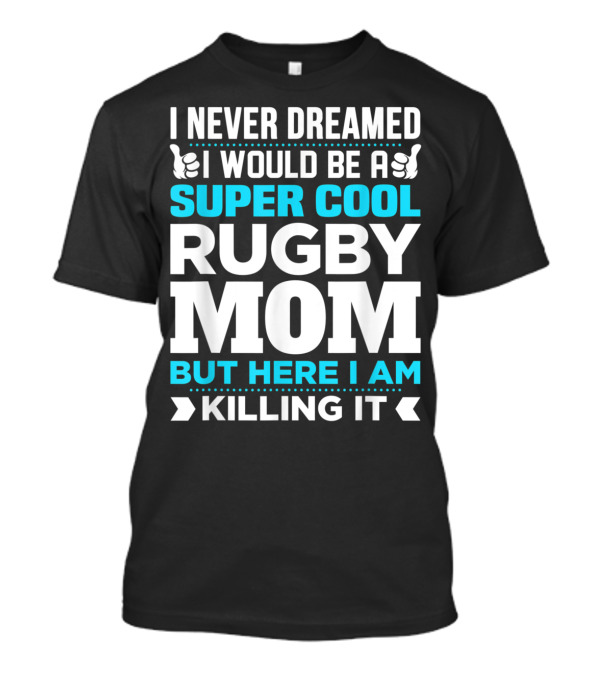I Never Dreamed I Would Be A Super Cool Rugby Mom But Here I Am Killing It T-Shirt