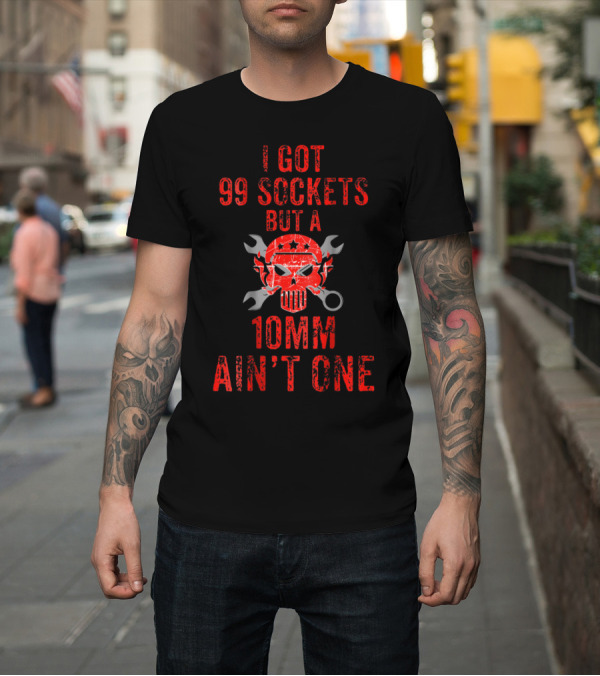 Shirt: I Got 99 Sockets But a 10mm Ain't One Skull Wrench Mechanic Humor T-Shirt I Got 99 Sockets But a 10mm Ain't One Skull Wrench Mechanic Humor T-Shirt