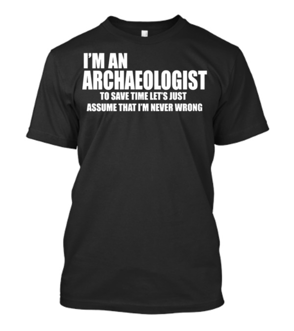 I'm An Archaeologist To Save Time Let's Just Assume That I'm Never Wrong T-Shirt