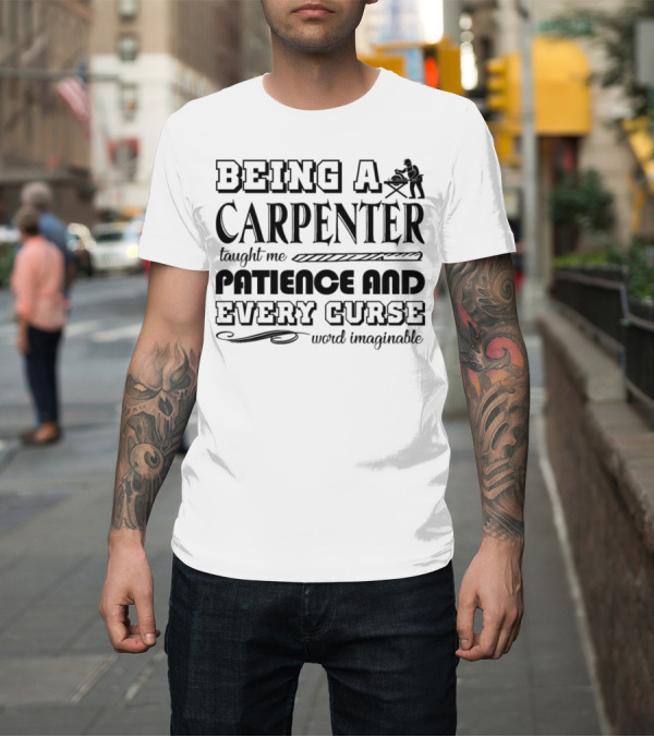 Shirt: Being a Carpenter Taught Me Patience and Every Curse Word Imaginable T-Shirt Being a Carpenter Taught Me Patience and Every Curse Word Imaginable T-Shirt