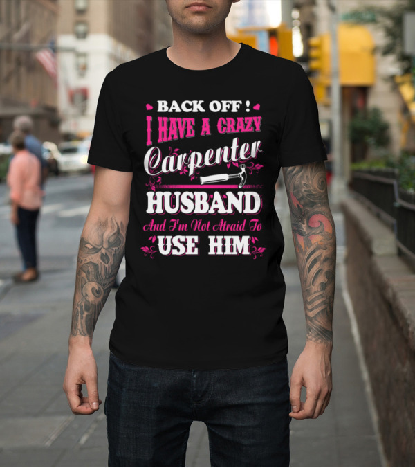 Shirt: BACK OFF I HAVE A CRAZY CARPENTER HUSBAND AND I'M NOT AFRAID TO USE HIM T-Shirt BACK OFF I HAVE A CRAZY CARPENTER HUSBAND AND I'M NOT AFRAID TO USE HIM T-Shirt