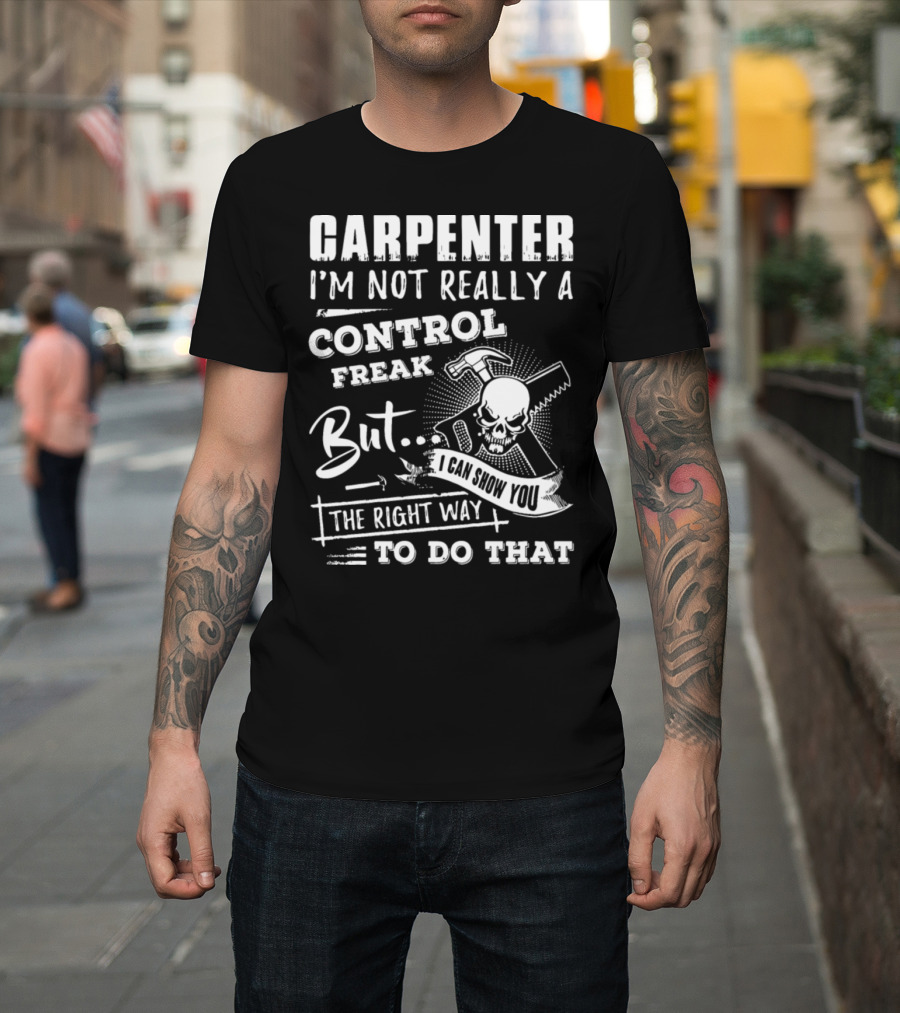 CARPENTER I'M NOT REALLY A CONTROL FREAK BUT I CAN SHOW YOU THE RIGHT WAY TO DO THAT T-Shirt