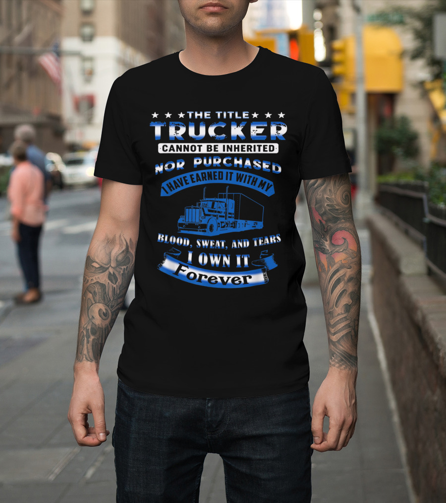 The Title Trucker Cannot Be Inherited Nor Purchased Earned With Blood Sweat and Tears I Own It Forever T-Shirt