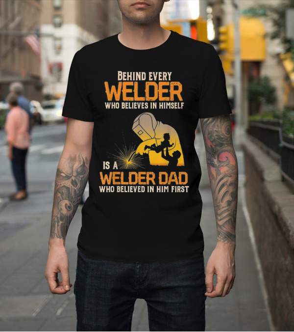Shirt: Behind Every Welder Who Believes in Himself Is a Welder Dad Who Believed in Him First T-Shirt Behind Every Welder Who Believes in Himself Is a Welder Dad Who Believed in Him First T-Shirt