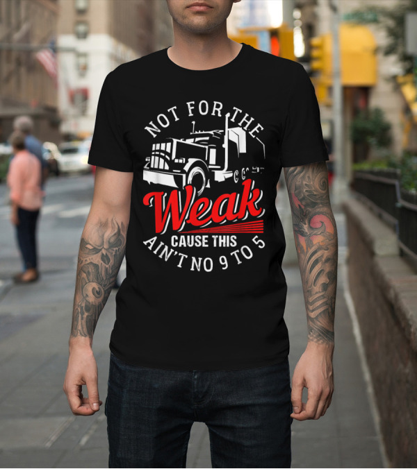 Shirt: Not For The Weak Cause This Ain't No 9 To 5 Truck T-Shirt Not For The Weak Cause This Ain't No 9 To 5 Truck T-Shirt