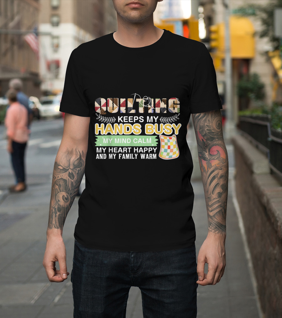 Quilting Keeps My Hands Busy My Mind Calm My Heart Happy and My Family Warm T-Shirt