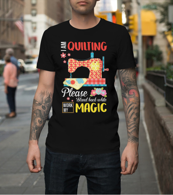 Shirt: I Am Quilting Please Stand Back While I Work My Magic Sewing Machine Vintage Florals T-Shirt I Am Quilting Please Stand Back While I Work My Magic Sewing Machine Vintage Florals T-Shirt