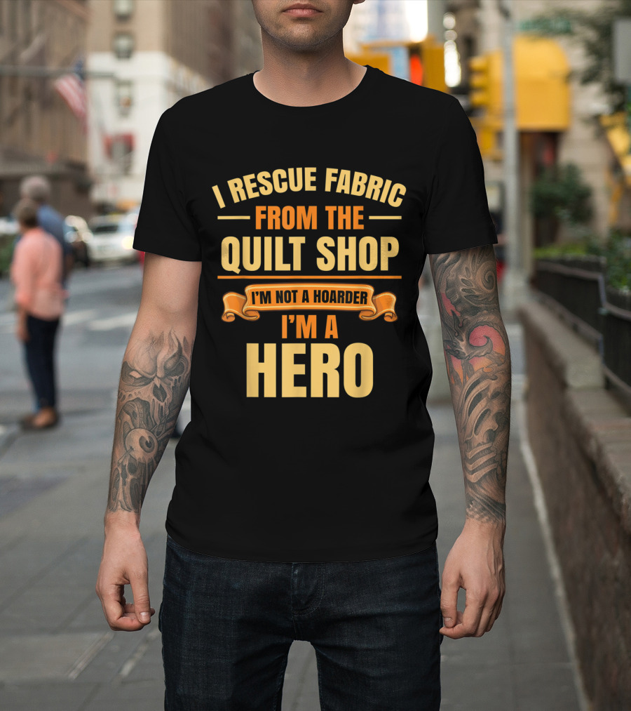 I Rescue Fabric From the Quilt Shop I'm Not a Hoarder I'm a Hero T-Shirt