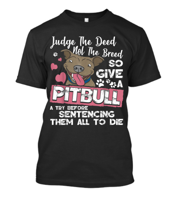 Judge The Deed Not The Breed So Give A Pitbull A Try Before Sentencing Them All To Die T-Shirt
