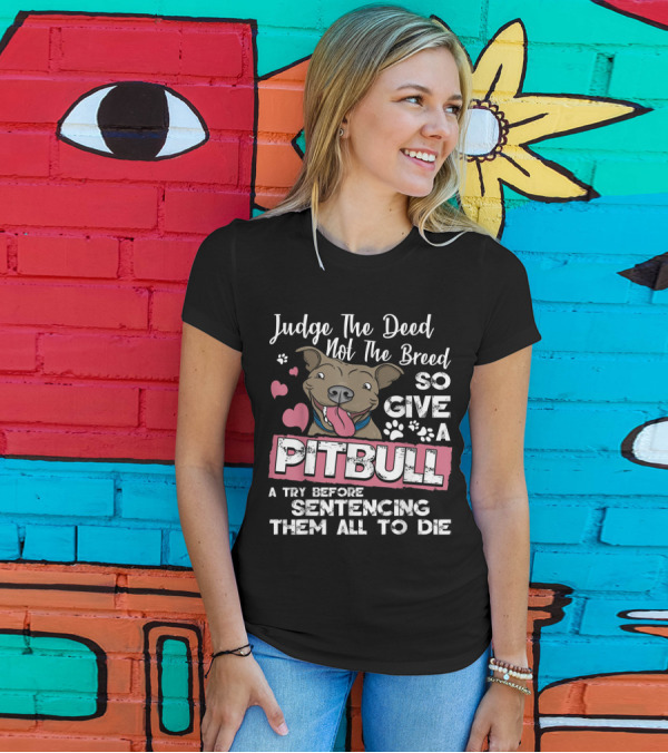 Judge The Deed Not The Breed So Give A Pitbull A Try Before Sentencing Them All To Die T-Shirt