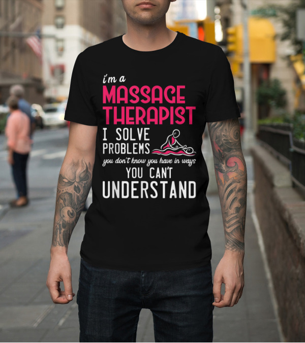 Shirt: I'm a Massage Therapist I Solve Problems You Don't Know You Have in Ways You Can't Understand T-Shirt I'm a Massage Therapist I Solve Problems You Don't Know You Have in Ways You Can't Understand T-Shirt