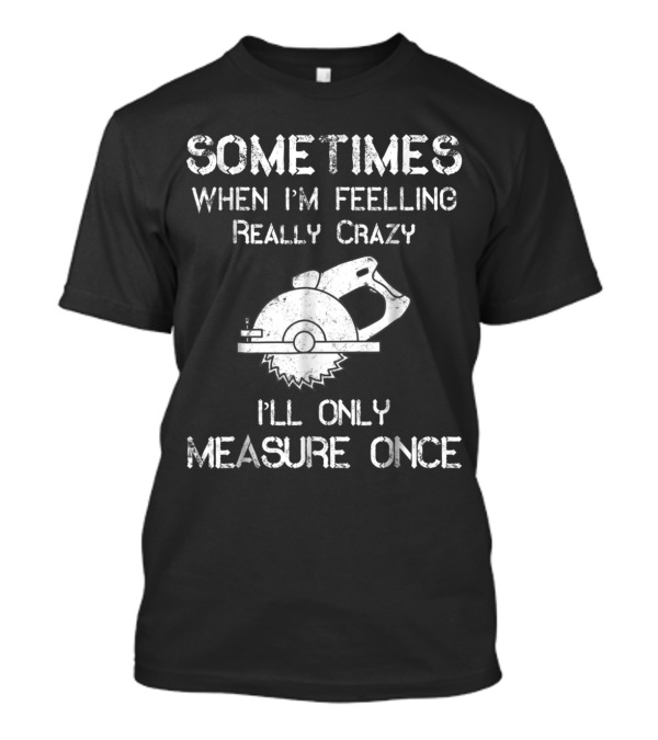 Sometimes When I'm Feeling Really Crazy I'll Only Measure Once Woodworker Saw Carpenter T-Shirt