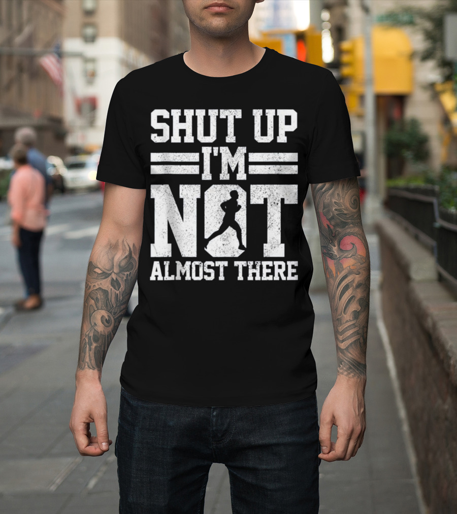 Shut Up I'm Not Almost There Marathon Running T-Shirt