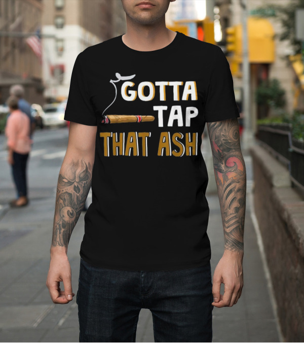 Shirt: Gotta Tap That Ash Cigar T-Shirt Gotta Tap That Ash Cigar T-Shirt