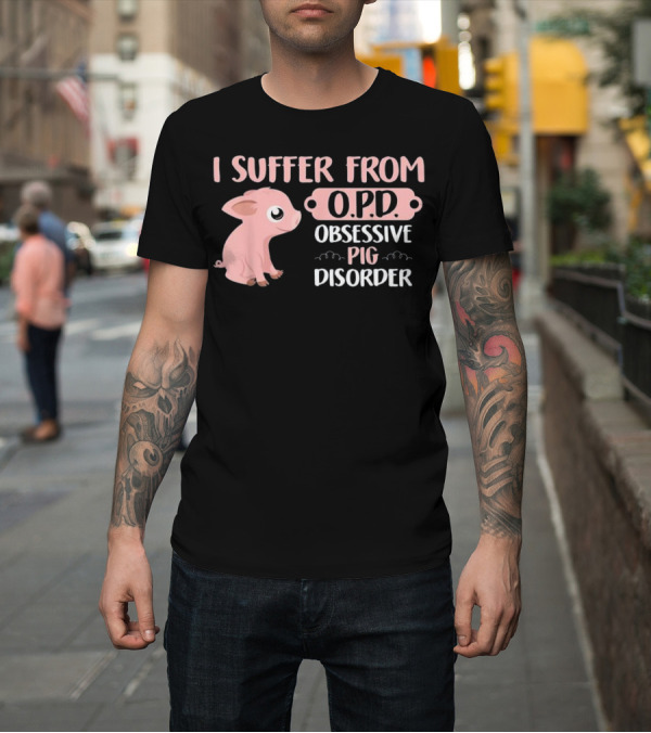Shirt: I Suffer from O.P.D. Obsessive Pig Disorder T-Shirt I Suffer from O.P.D. Obsessive Pig Disorder T-Shirt