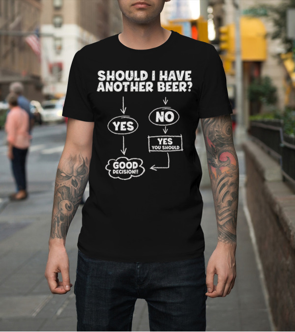 Shirt: Should I Have Another Beer Flowchart Yes No Good Decision You Should T-Shirt Should I Have Another Beer Flowchart Yes No Good Decision You Should T-Shirt