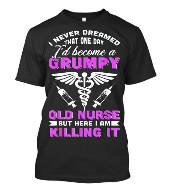 I Never Dreamed That One Day I'd Become A Grumpy Old Nurse But Here I Am Killing It T-Shirt