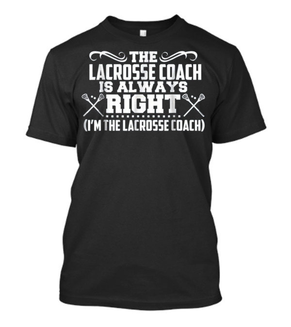 The Lacrosse Coach Is Always Right I'm The Lacrosse Coach T-Shirt