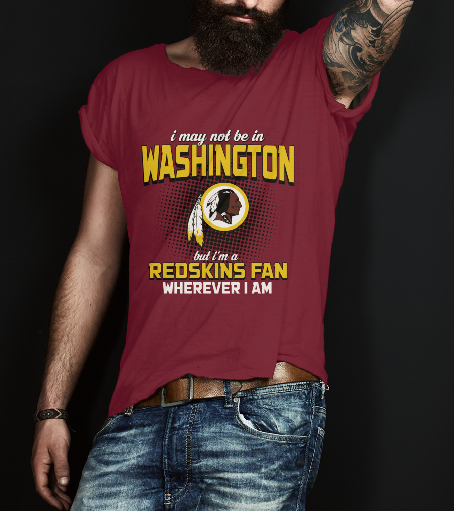 I May Not Be In Washington But I'm A Redskins Fan Wherever I Am T-Shirt