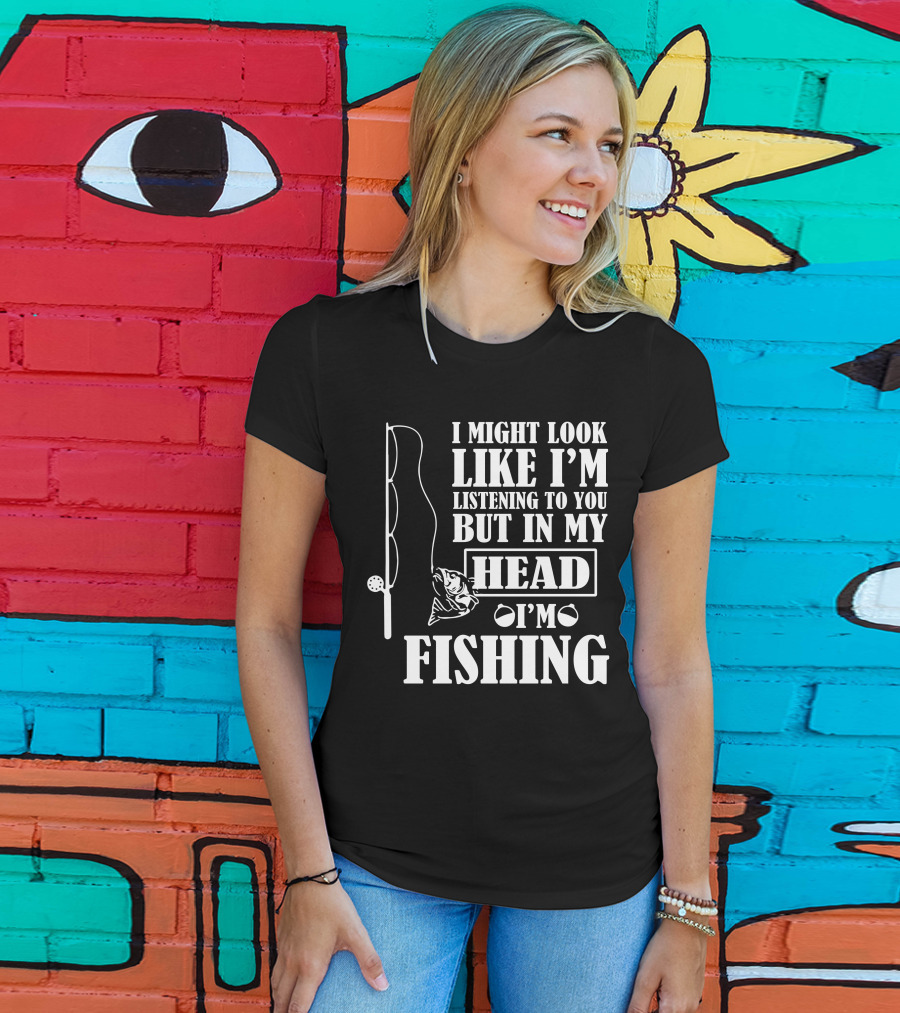 I Might Look Like I'm Listening To You But In My Head I'm Fishing T-Shirt