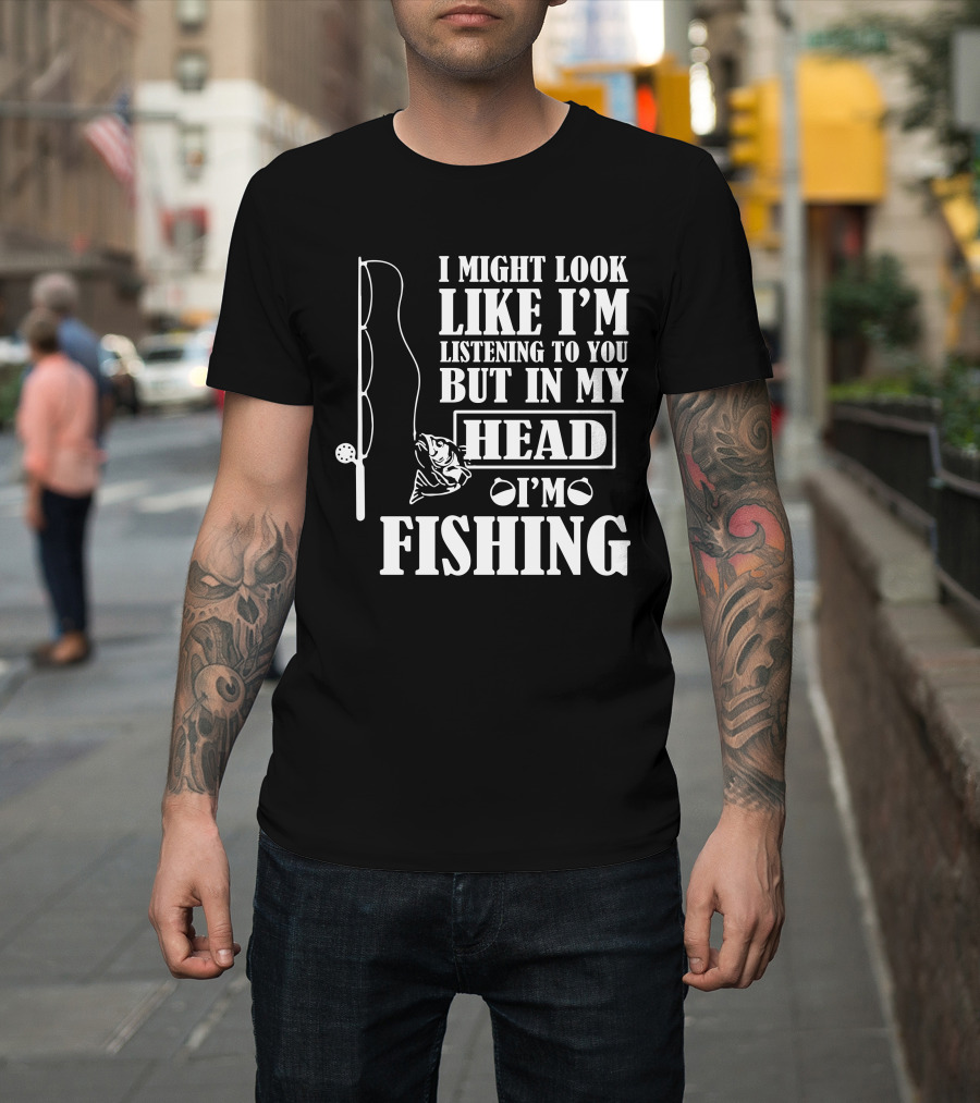 I Might Look Like I'm Listening To You But In My Head I'm Fishing T-Shirt