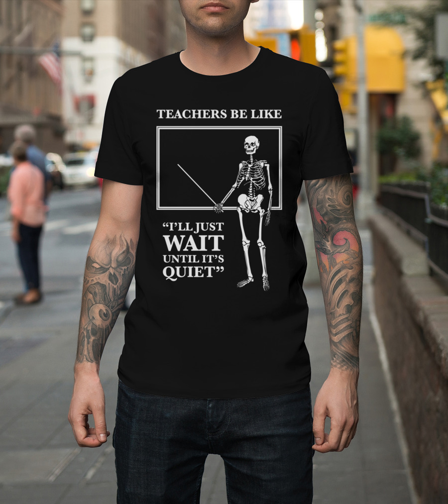 TEACHERS BE LIKE I'LL JUST WAIT UNTIL IT'S QUIET Skeleton T-Shirt