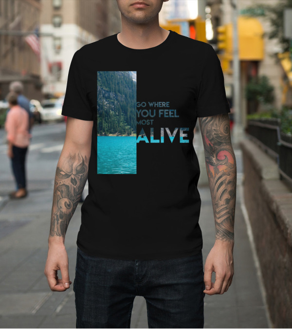 Shirt: Go Where You Feel Most Alive T-Shirt Go Where You Feel Most Alive T-Shirt
