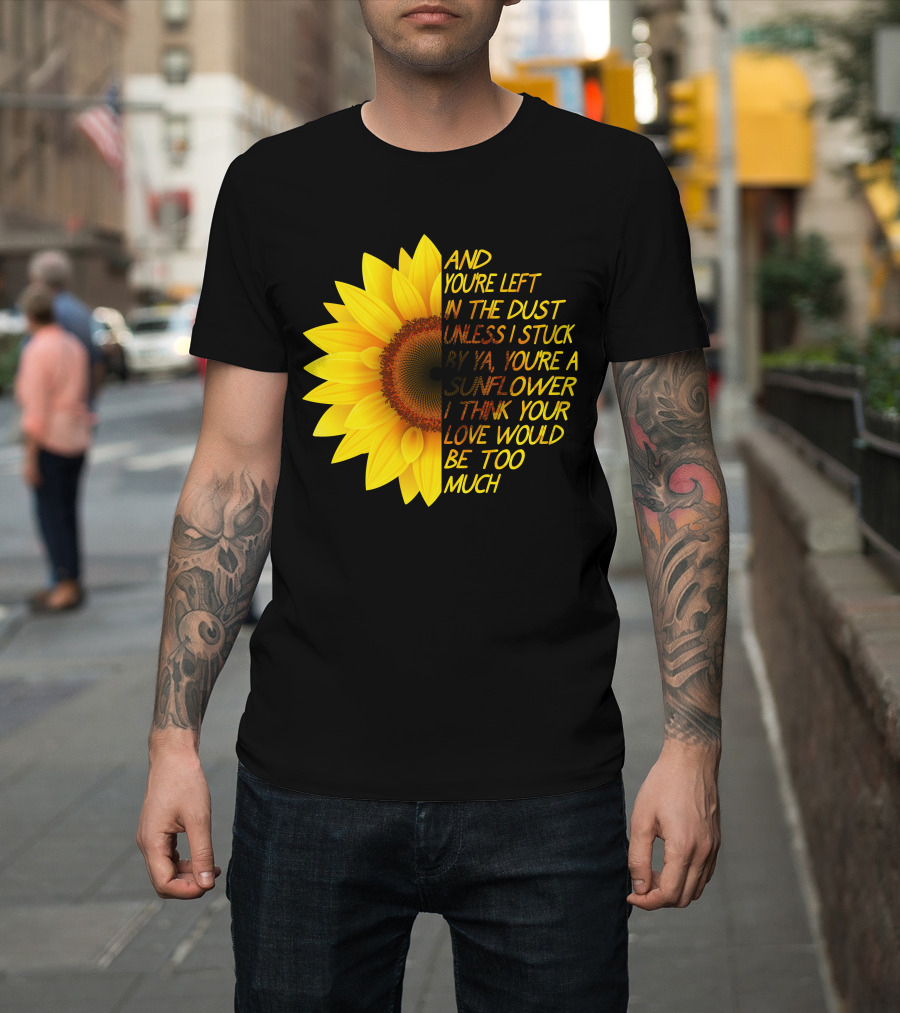 And You're Left In The Dust Sunflower Love Would Be Too Much T-Shirt